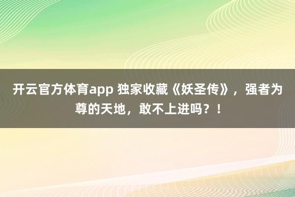 开云官方体育app 独家收藏《妖圣传》，强者为尊的天地，敢不上进吗？！