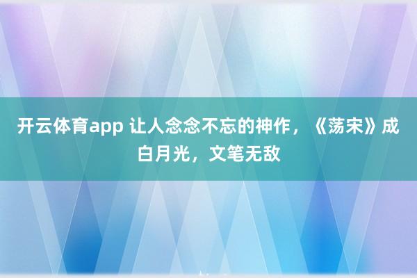 开云体育app 让人念念不忘的神作,《荡宋》成白月光,文笔无敌