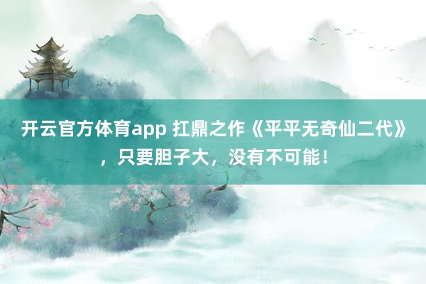 开云官方体育app 扛鼎之作《平平无奇仙二代》,只要胆子大,没有不可能!