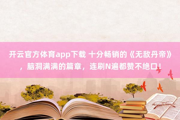 开云官方体育app下载 十分畅销的《无敌丹帝》，脑洞满满的篇章，连刷N遍都赞不绝口！