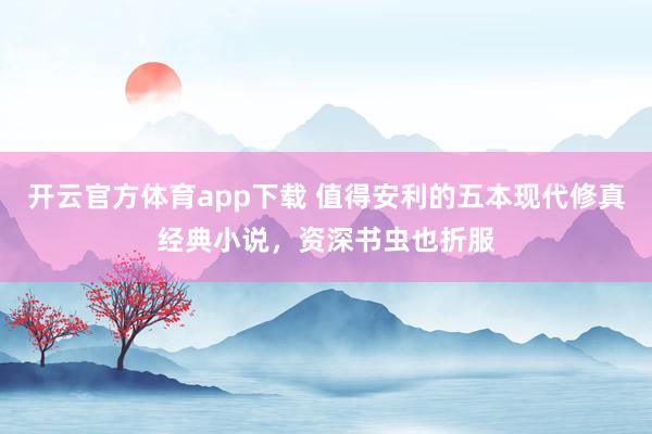 开云官方体育app下载 值得安利的五本现代修真经典小说,资深书虫也折服