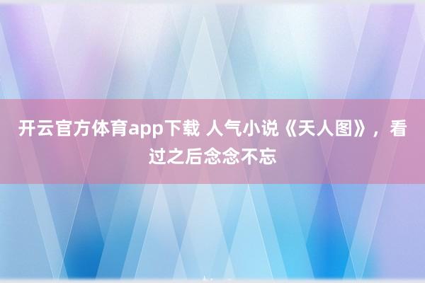 开云官方体育app下载 人气小说《天人图》,看过之后念念不忘