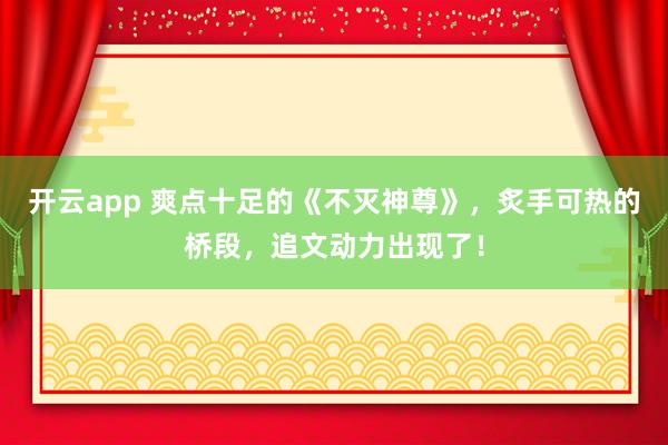 开云app 爽点十足的《不灭神尊》，炙手可热的桥段，追文动力出现了！