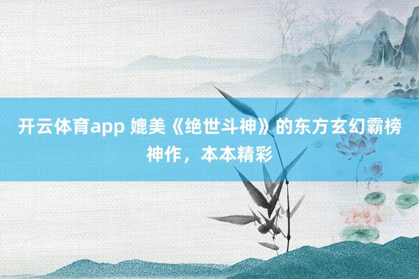 开云体育app 媲美《绝世斗神》的东方玄幻霸榜神作，本本精彩
