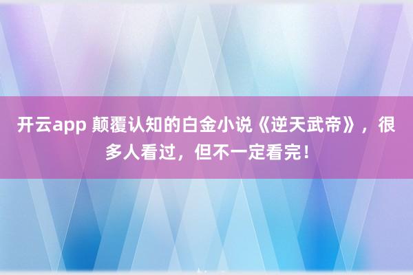 开云app 颠覆认知的白金小说《逆天武帝》,很多人看过,但不一定看完!