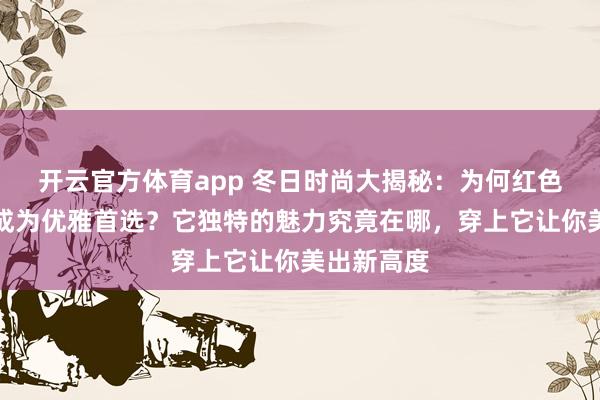 开云官方体育app 冬日时尚大揭秘：为何红色毛呢大衣成为优雅首选？它独特的魅力究竟在哪，穿上它让你美出新高度