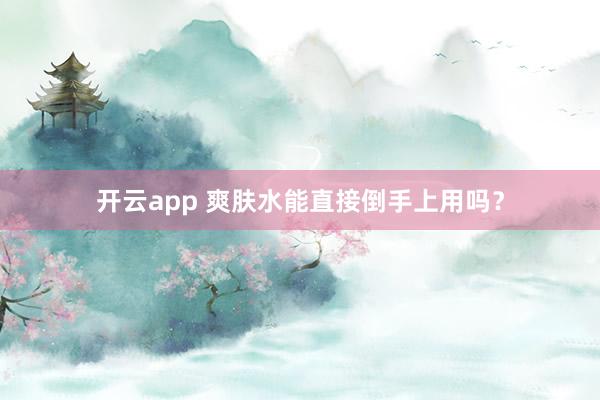 开云app 爽肤水能直接倒手上用吗？