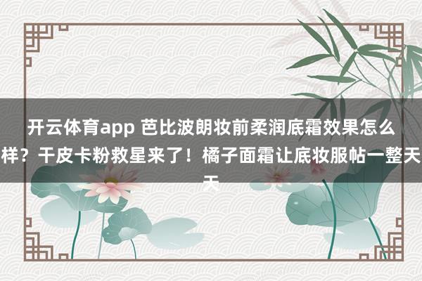 开云体育app 芭比波朗妆前柔润底霜效果怎么样？干皮卡粉救星来了！橘子面霜让底妆服帖一整天
