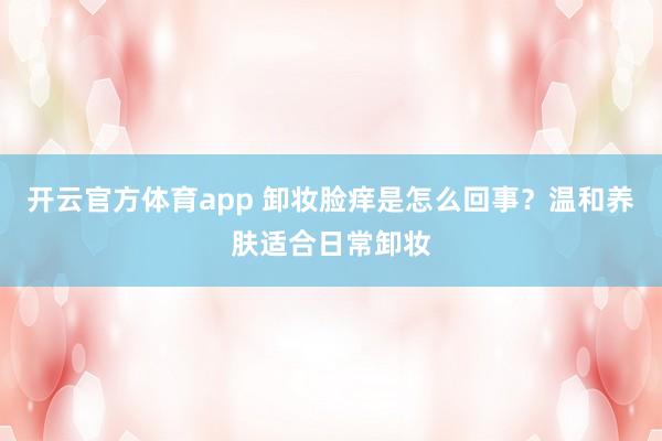 开云官方体育app 卸妆脸痒是怎么回事？温和养肤适合日常卸妆