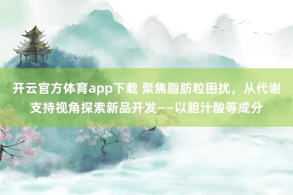 开云官方体育app下载 聚焦脂肪粒困扰,从代谢支持视角探索新品开发——以胆汁酸等成分