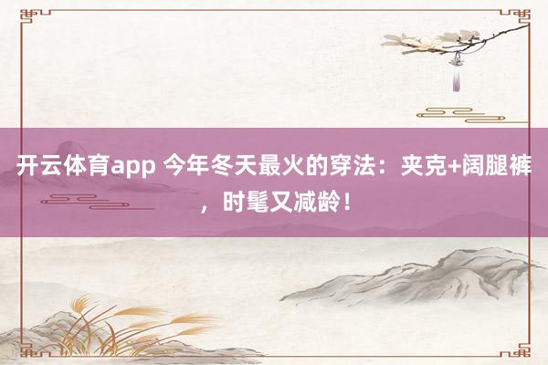 开云体育app 今年冬天最火的穿法：夹克+阔腿裤，时髦又减龄！
