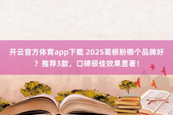 开云官方体育app下载 2025葛根粉哪个品牌好？推荐3款，口碑极佳效果显著！