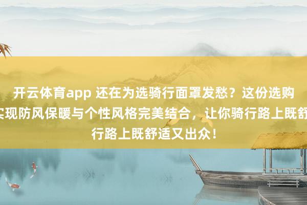 开云体育app 还在为选骑行面罩发愁？这份选购指南教你实现防风保暖与个性风格完美结合，让你骑行路上既舒适又出众！