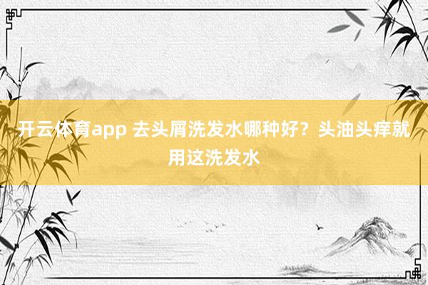 开云体育app 去头屑洗发水哪种好？头油头痒就用这洗发水