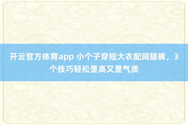 开云官方体育app 小个子穿短大衣配阔腿裤，3个技巧轻松显高又显气质