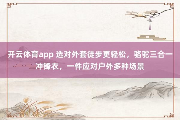 开云体育app 选对外套徒步更轻松,骆驼三合一冲锋衣,一件应对户外多种场景