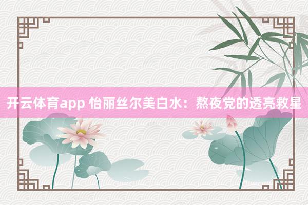 开云体育app 怡丽丝尔美白水：熬夜党的透亮救星