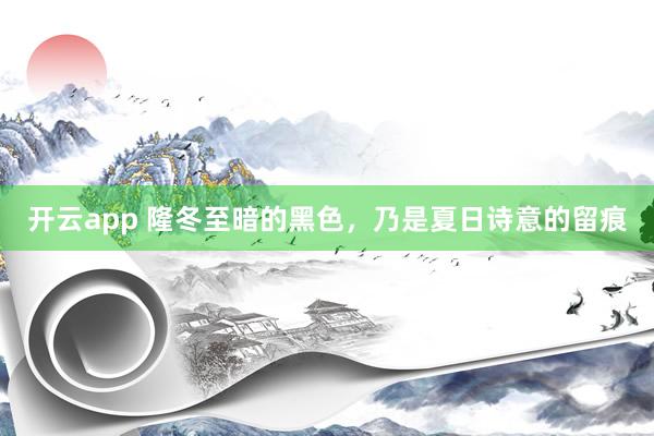 开云app 隆冬至暗的黑色，乃是夏日诗意的留痕