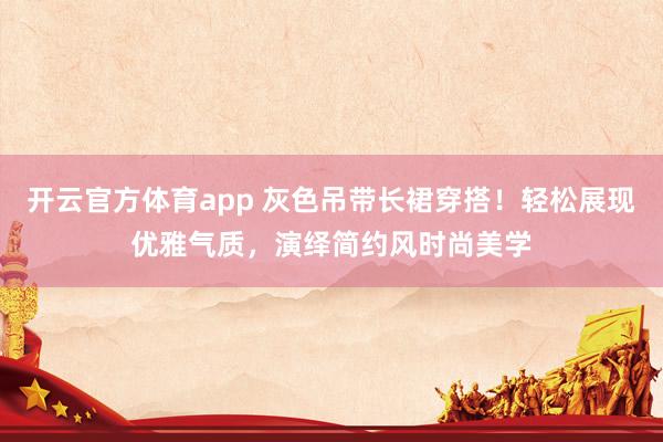 开云官方体育app 灰色吊带长裙穿搭!轻松展现优雅气质,演绎简约风时尚美学