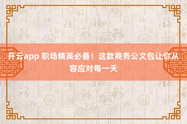 开云app 职场精英必备!这款商务公文包让你从容应对每一天