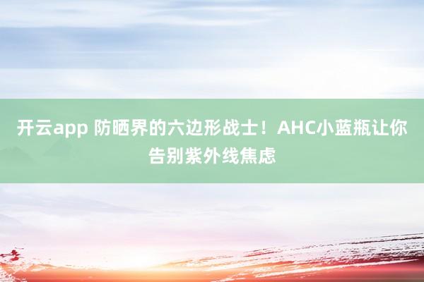 开云app 防晒界的六边形战士!AHC小蓝瓶让你告别紫外线焦虑