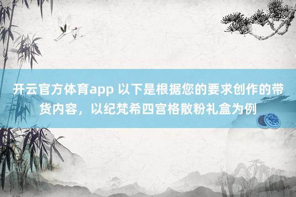 开云官方体育app 以下是根据您的要求创作的带货内容，以纪梵希四宫格散粉礼盒为例