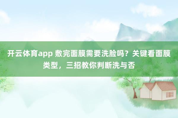 开云体育app 敷完面膜需要洗脸吗?关键看面膜类型,三招教你判断洗与否