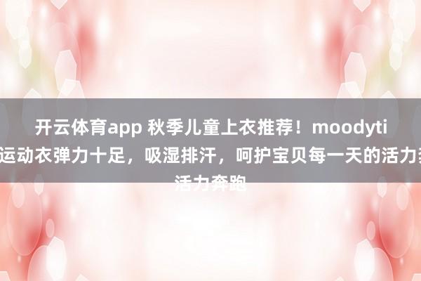开云体育app 秋季儿童上衣推荐!moodytiger运动衣弹力十足,吸湿排汗,呵护宝贝每一天的活力奔跑