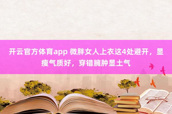 开云官方体育app 微胖女人上衣这4处避开，显瘦气质好，穿错臃肿显土气