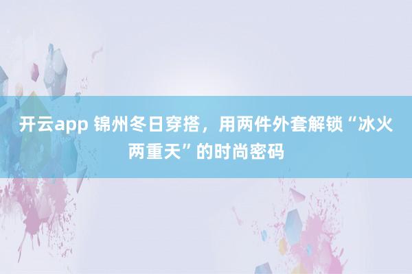 开云app 锦州冬日穿搭，用两件外套解锁“冰火两重天”的时尚密码
