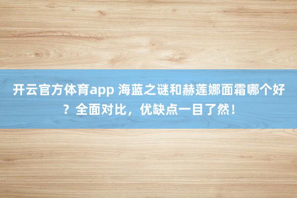 开云官方体育app 海蓝之谜和赫莲娜面霜哪个好?全面对比,优缺点一目了然!