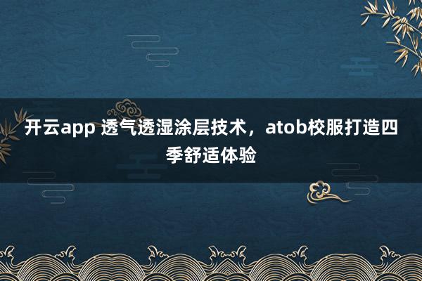 开云app 透气透湿涂层技术,atob校服打造四季舒适体验