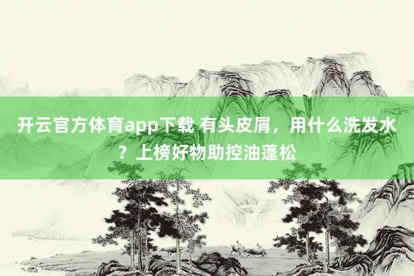 开云官方体育app下载 有头皮屑，用什么洗发水？上榜好物助控油蓬松