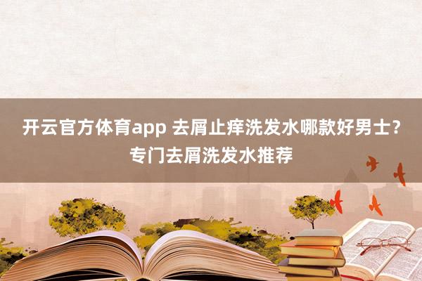 开云官方体育app 去屑止痒洗发水哪款好男士？专门去屑洗发水推荐
