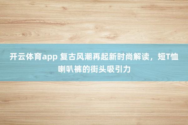 开云体育app 复古风潮再起新时尚解读,短T恤喇叭裤的街头吸引力