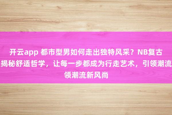 开云app 都市型男如何走出独特风采？NB复古运动鞋揭秘舒适哲学，让每一步都成为行走艺术，引领潮流新风尚
