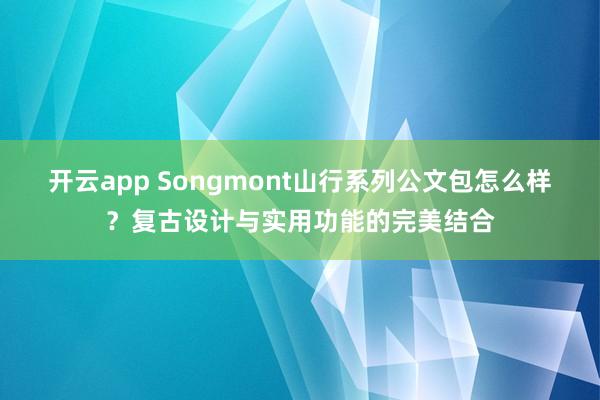 开云app Songmont山行系列公文包怎么样？复古设计与实用功能的完美结合