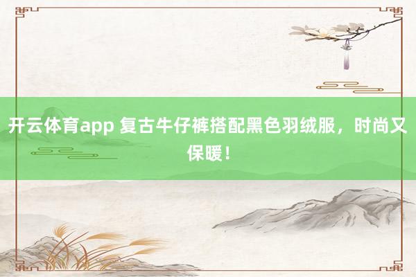 开云体育app 复古牛仔裤搭配黑色羽绒服,时尚又保暖!