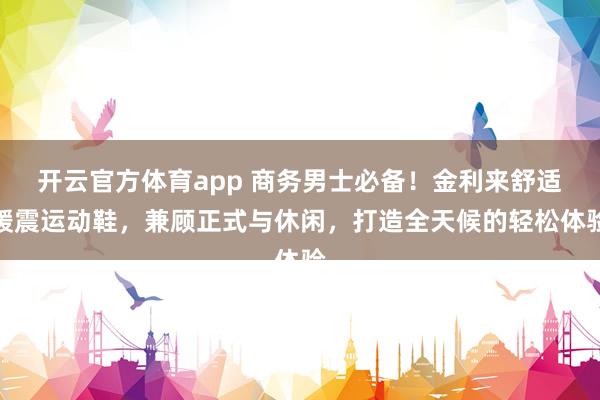开云官方体育app 商务男士必备！金利来舒适缓震运动鞋，兼顾正式与休闲，打造全天候的轻松体验