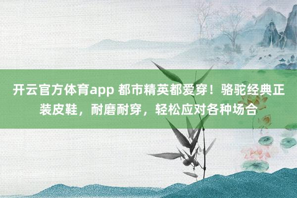 开云官方体育app 都市精英都爱穿！骆驼经典正装皮鞋，耐磨耐穿，轻松应对各种场合