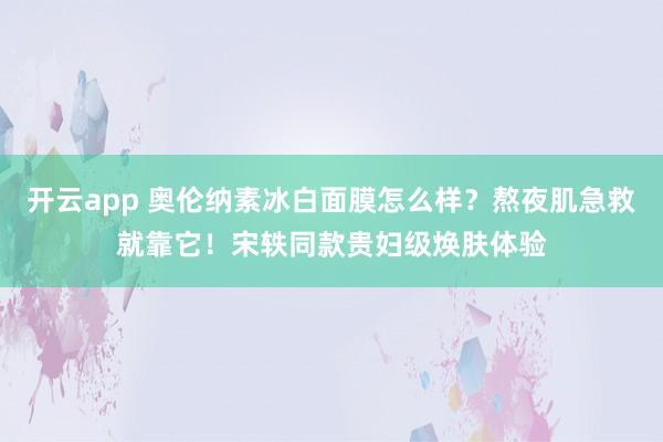 开云app 奥伦纳素冰白面膜怎么样?熬夜肌急救就靠它!宋轶同款贵妇级焕肤体验