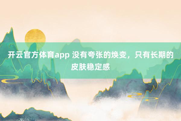 开云官方体育app 没有夸张的焕变，只有长期的皮肤稳定感