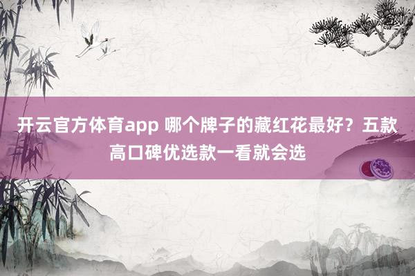 开云官方体育app 哪个牌子的藏红花最好？五款高口碑优选款一看就会选