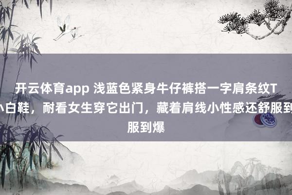 开云体育app 浅蓝色紧身牛仔裤搭一字肩条纹T+小白鞋，耐看女生穿它出门，藏着肩线小性感还舒服到爆