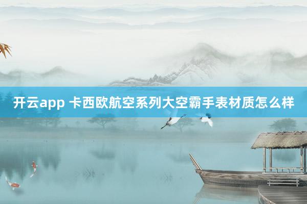 开云app 卡西欧航空系列大空霸手表材质怎么样