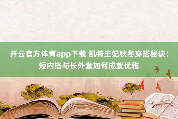 开云官方体育app下载 凯特王妃秋冬穿搭秘诀:短内搭与长外套如何成就优雅