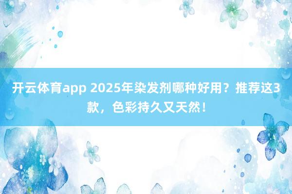 开云体育app 2025年染发剂哪种好用?推荐这3款,色彩持久又天然!