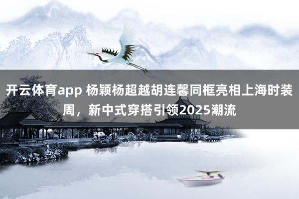 开云体育app 杨颖杨超越胡连馨同框亮相上海时装周,新中式穿搭引领2025潮流