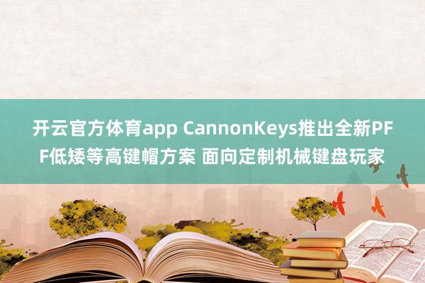 开云官方体育app CannonKeys推出全新PFF低矮等高键帽方案 面向定制机械键盘玩家