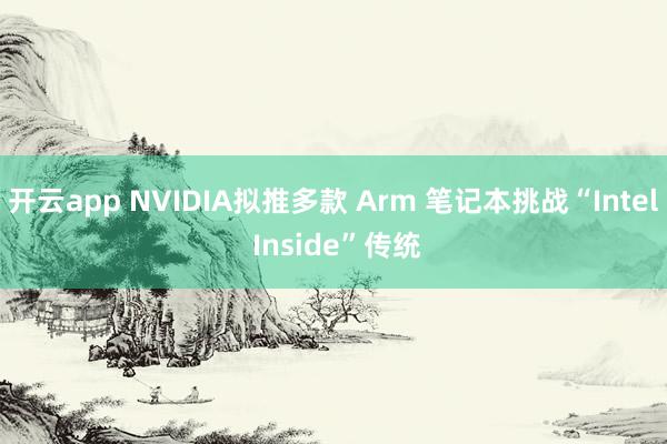 开云app NVIDIA拟推多款 Arm 笔记本挑战“Intel Inside”传统